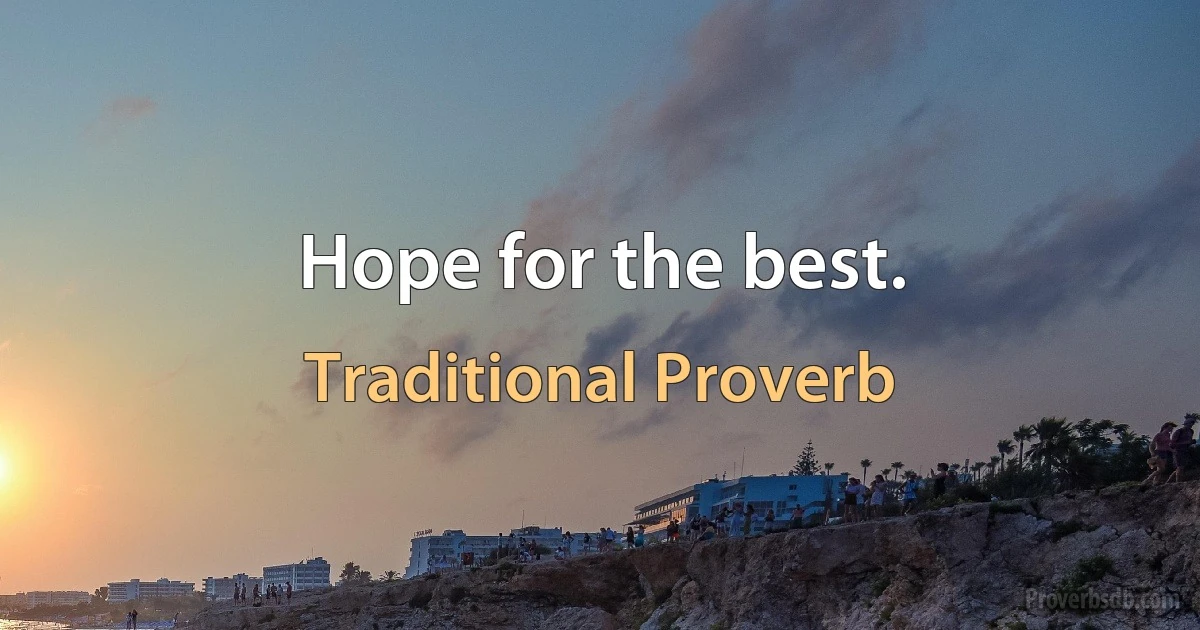 Hope for the best. (Traditional Proverb)