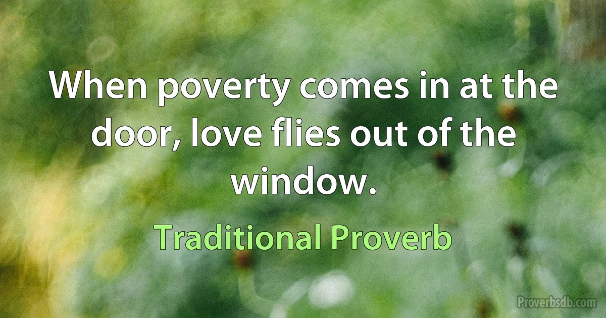 When poverty comes in at the door, love flies out of the window. (Traditional Proverb)