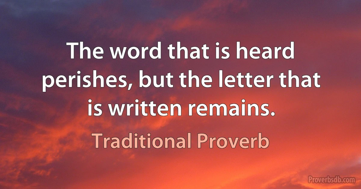 The word that is heard perishes, but the letter that is written remains. (Traditional Proverb)