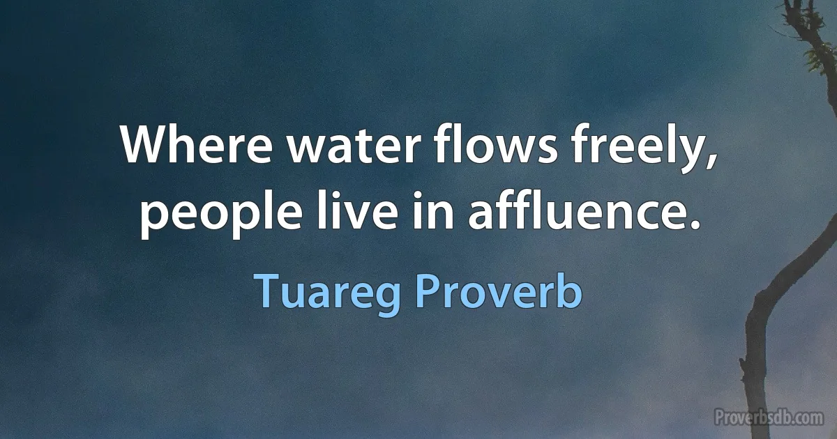 Where water flows freely, people live in affluence. (Tuareg Proverb)