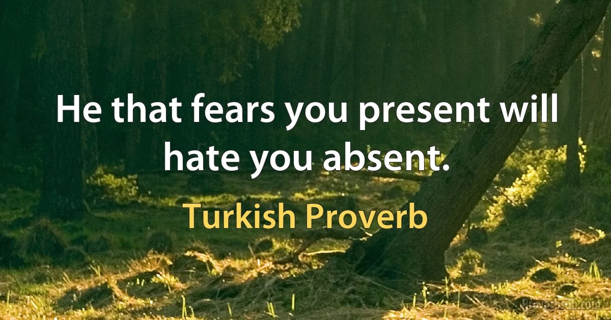 He that fears you present will hate you absent. (Turkish Proverb)