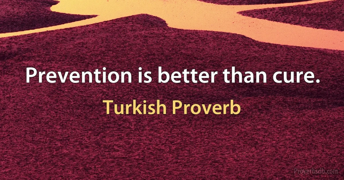 Prevention is better than cure. (Turkish Proverb)