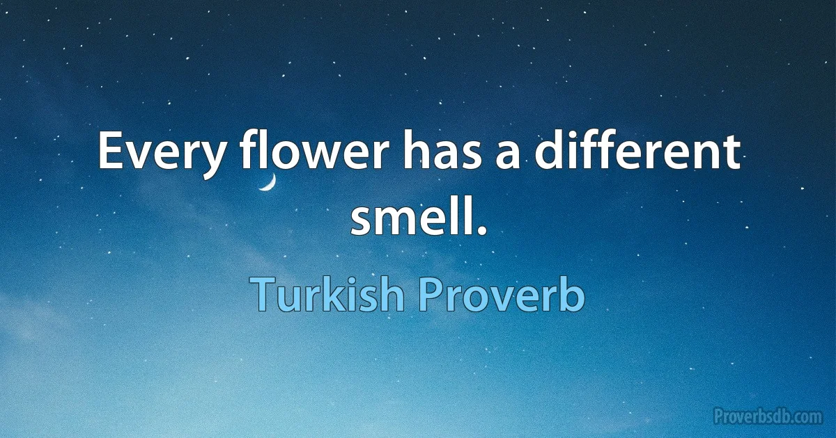 Every flower has a different smell. (Turkish Proverb)