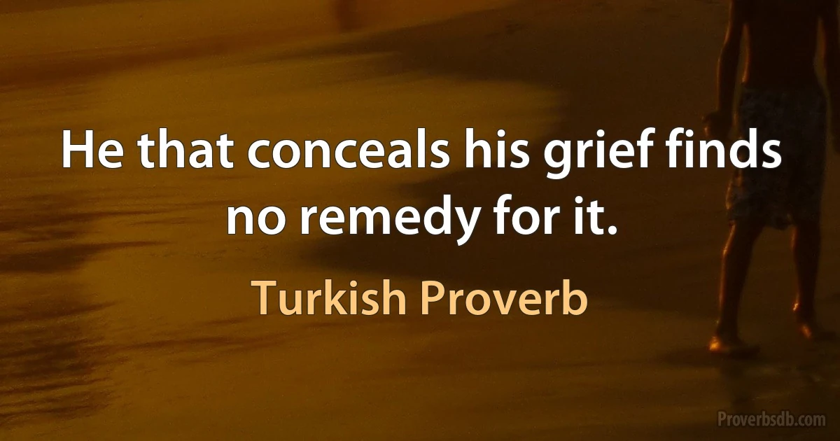 He that conceals his grief finds no remedy for it. (Turkish Proverb)