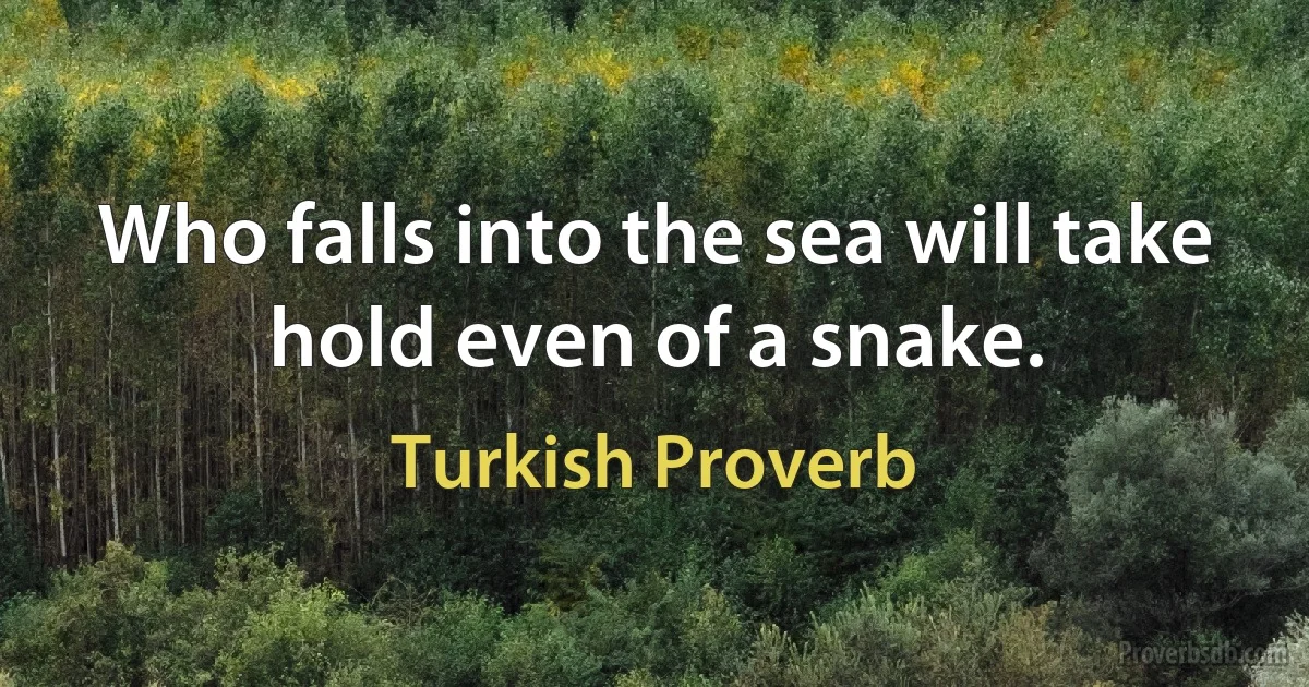 Who falls into the sea will take hold even of a snake. (Turkish Proverb)