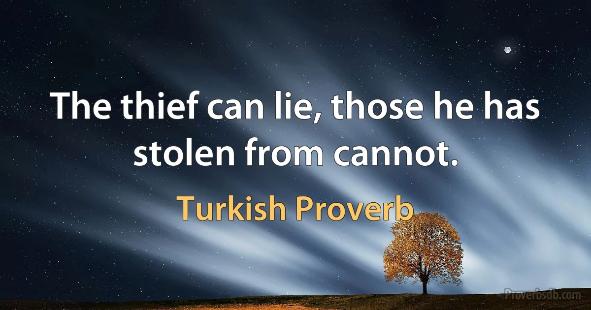 The thief can lie, those he has stolen from cannot. (Turkish Proverb)