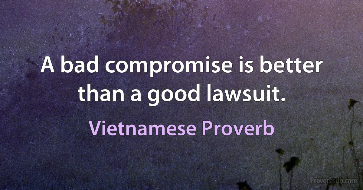 A bad compromise is better than a good lawsuit. (Vietnamese Proverb)