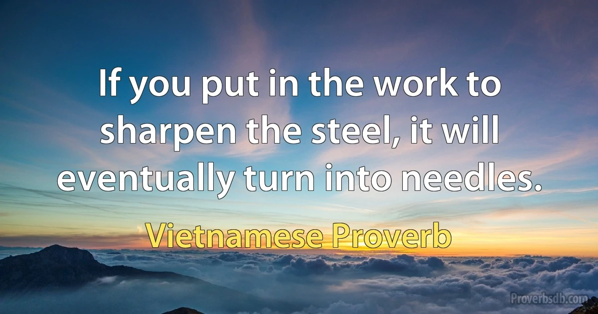 If you put in the work to sharpen the steel, it will eventually turn into needles. (Vietnamese Proverb)