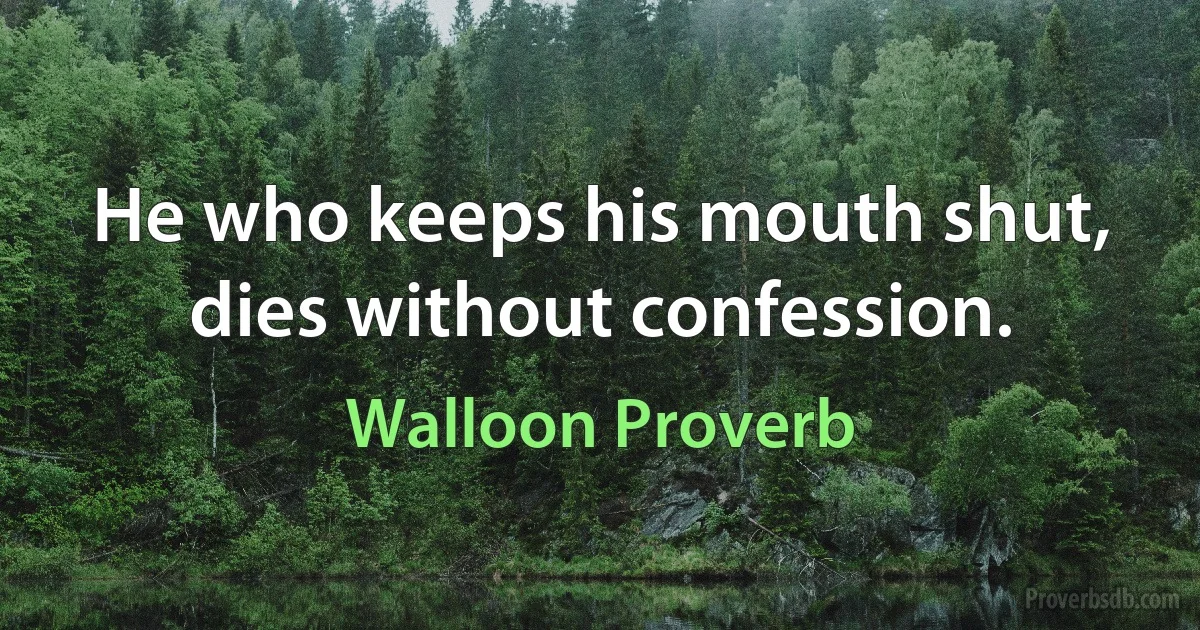 He who keeps his mouth shut, dies without confession. (Walloon Proverb)