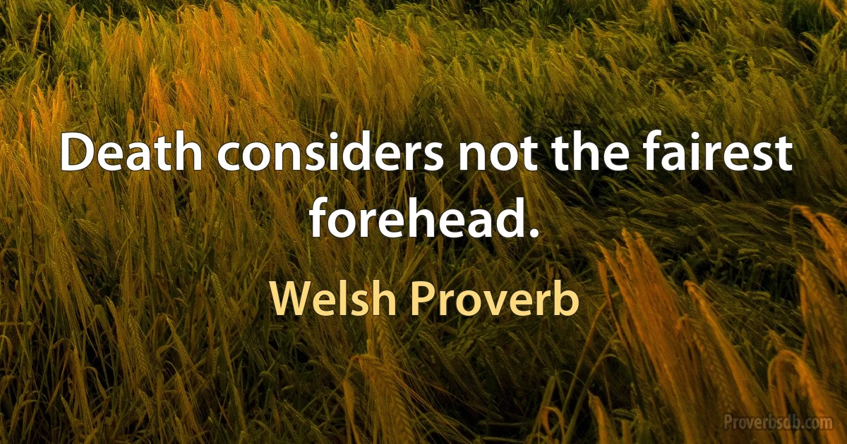 Death considers not the fairest forehead. (Welsh Proverb)