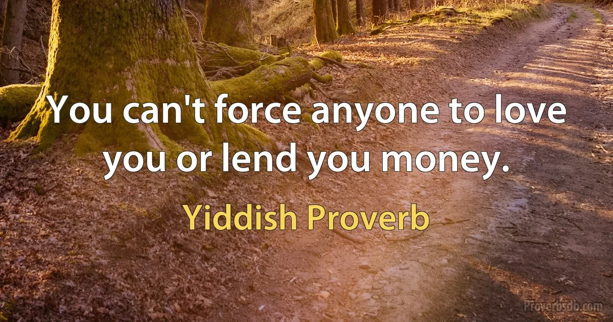 You can't force anyone to love you or lend you money. (Yiddish Proverb)