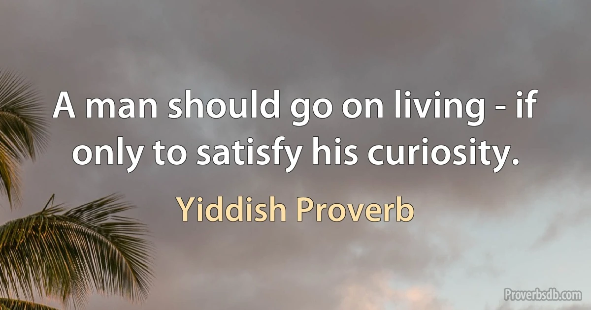 A man should go on living - if only to satisfy his curiosity. (Yiddish Proverb)