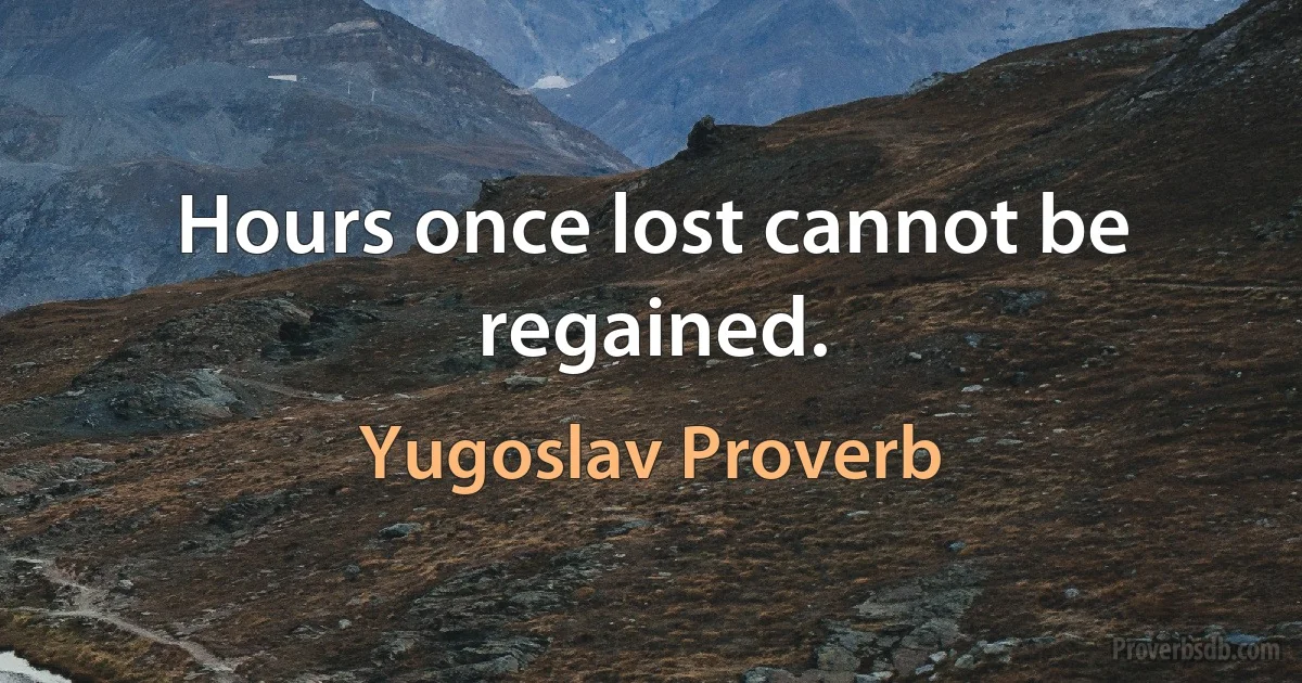 Hours once lost cannot be regained. (Yugoslav Proverb)