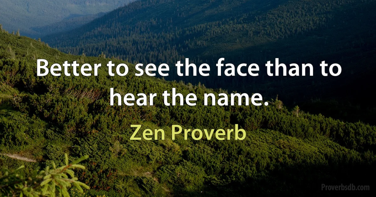 Better to see the face than to hear the name. (Zen Proverb)