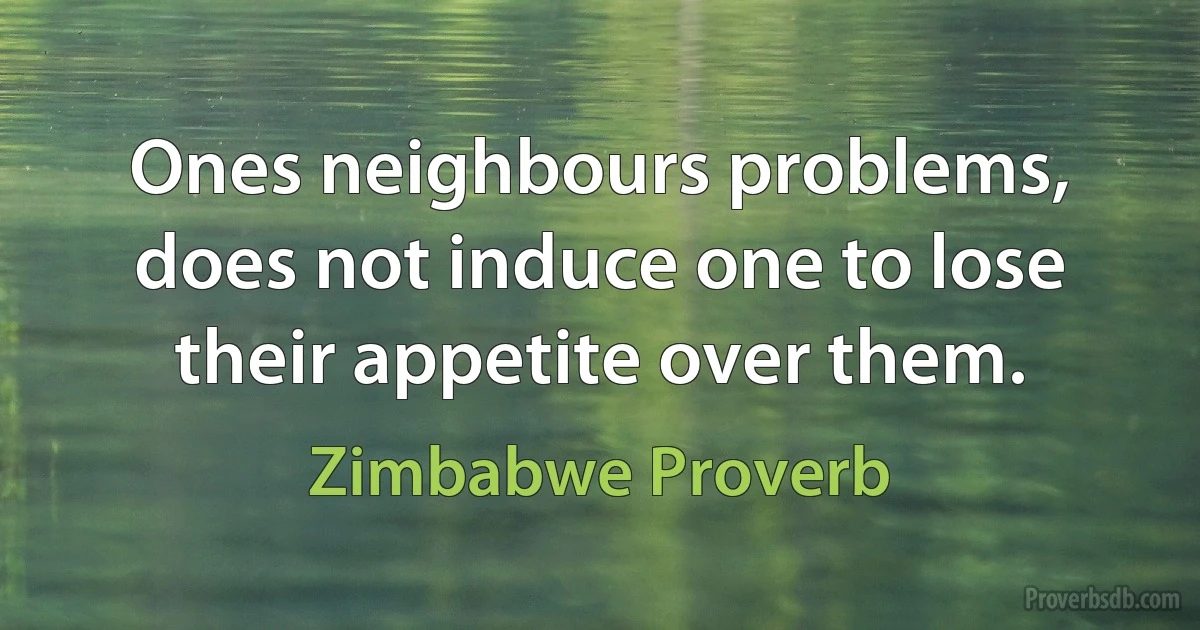 Ones neighbours problems, does not induce one to lose their appetite over them. (Zimbabwe Proverb)