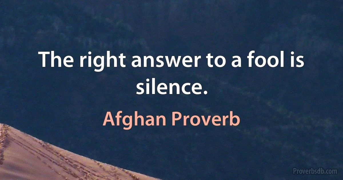 The right answer to a fool is silence. (Afghan Proverb)