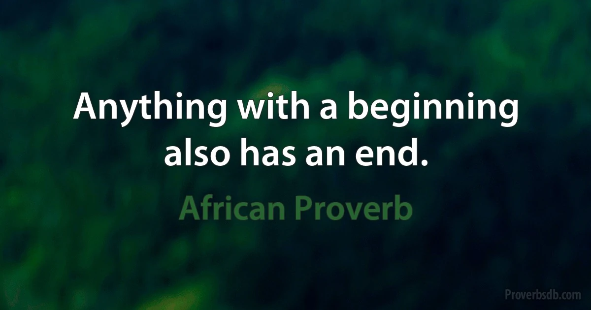 Anything with a beginning also has an end. (African Proverb)