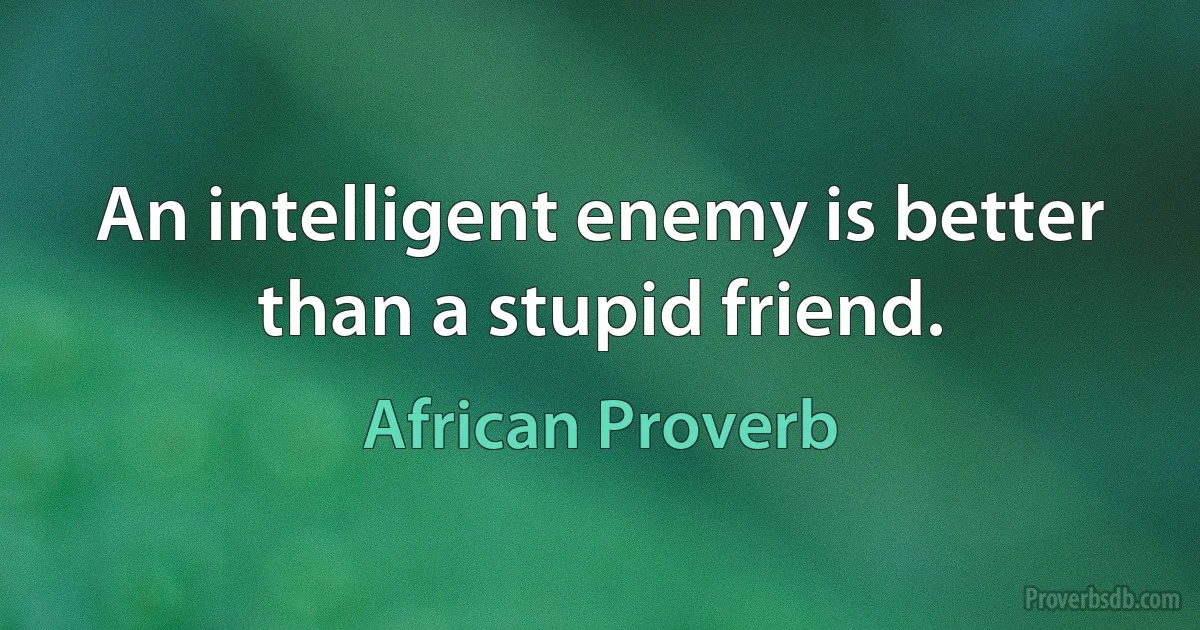 An intelligent enemy is better than a stupid friend. (African Proverb)