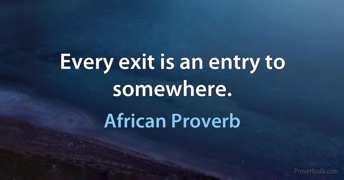 Every exit is an entry to somewhere. (African Proverb)