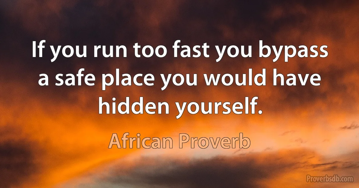 If you run too fast you bypass a safe place you would have hidden yourself. (African Proverb)