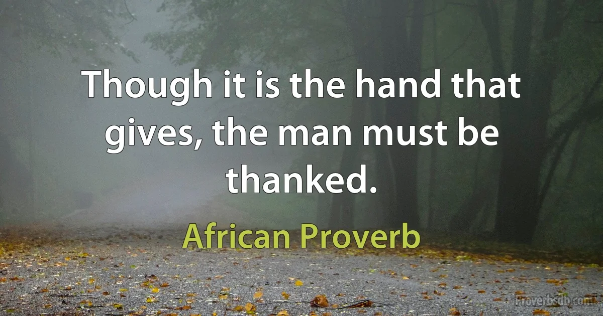 Though it is the hand that gives, the man must be thanked. (African Proverb)