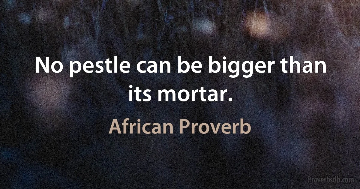 No pestle can be bigger than its mortar. (African Proverb)