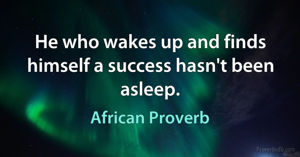 He who wakes up and finds himself a success hasn't been asleep. (African Proverb)