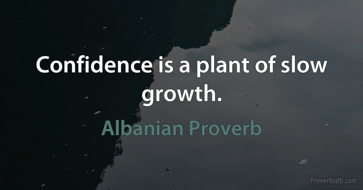 Confidence is a plant of slow growth. (Albanian Proverb)