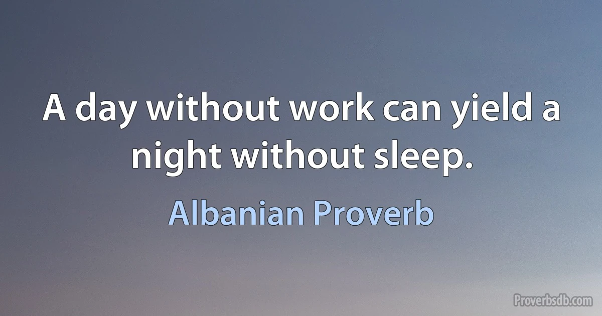 A day without work can yield a night without sleep. (Albanian Proverb)