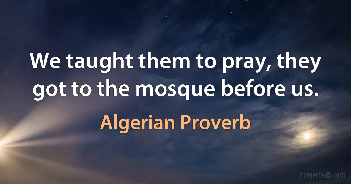 We taught them to pray, they got to the mosque before us. (Algerian Proverb)