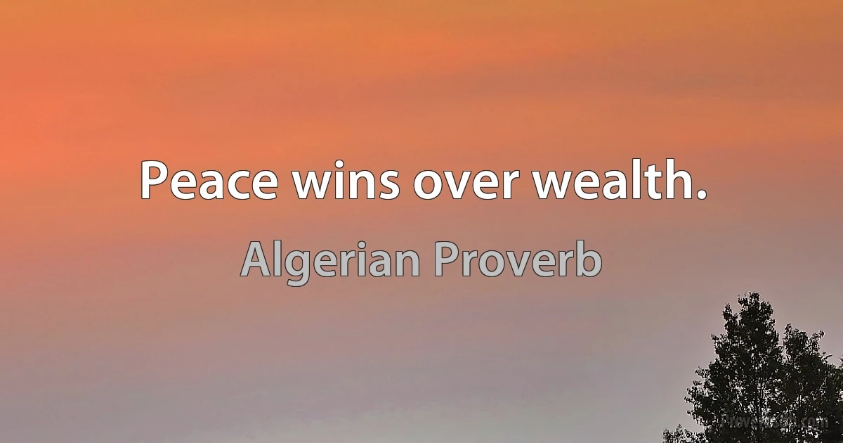 Peace wins over wealth. (Algerian Proverb)