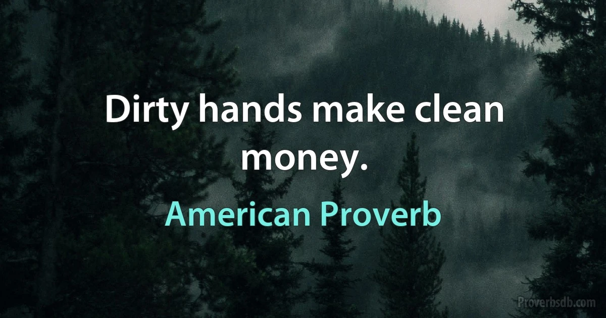 Dirty hands make clean money. (American Proverb)