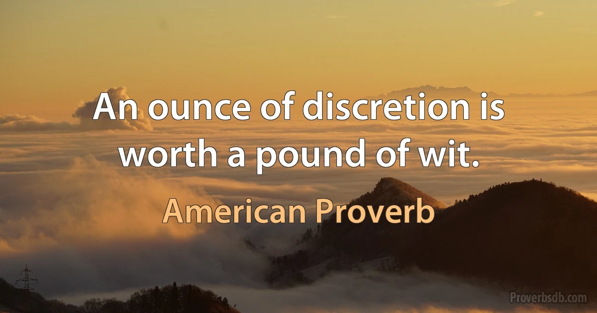 An ounce of discretion is worth a pound of wit. (American Proverb)