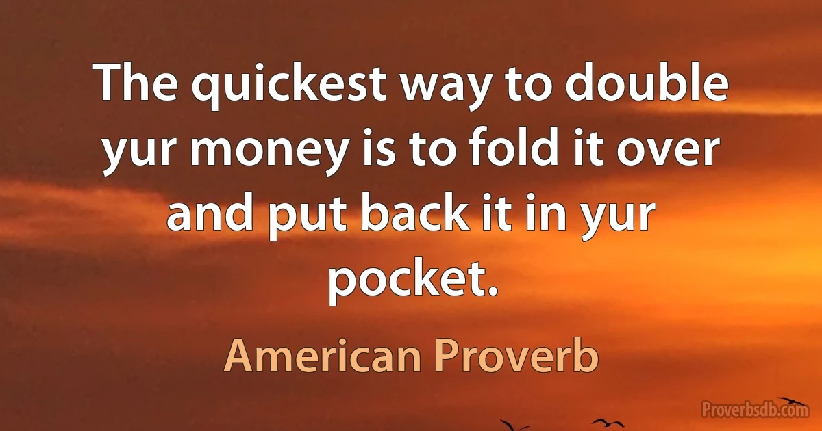 The quickest way to double yur money is to fold it over and put back it in yur pocket. (American Proverb)