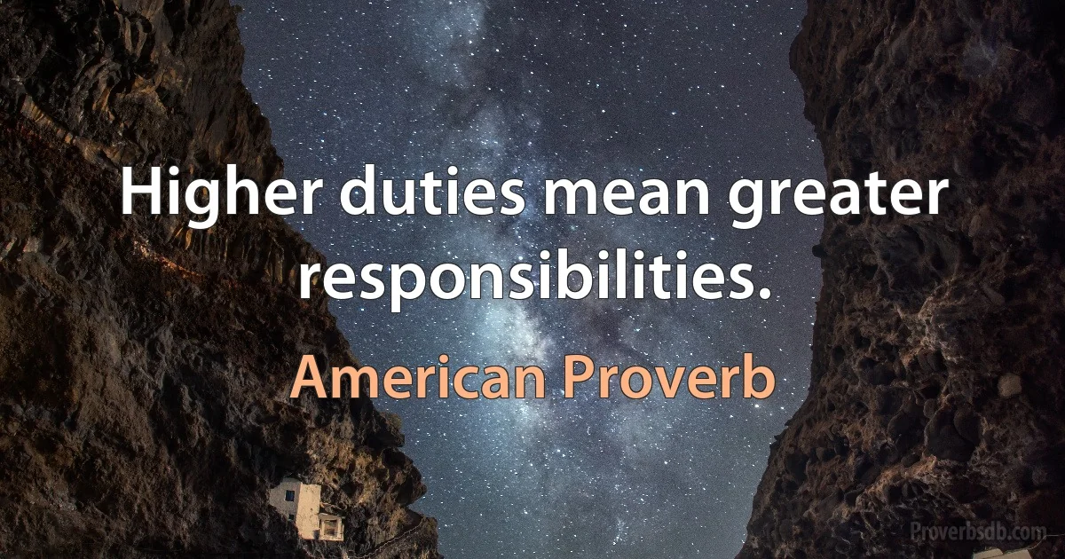 Higher duties mean greater responsibilities. (American Proverb)