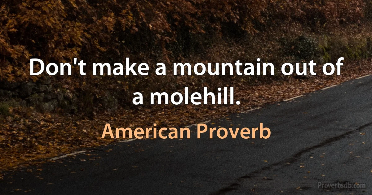 Don't make a mountain out of a molehill. (American Proverb)