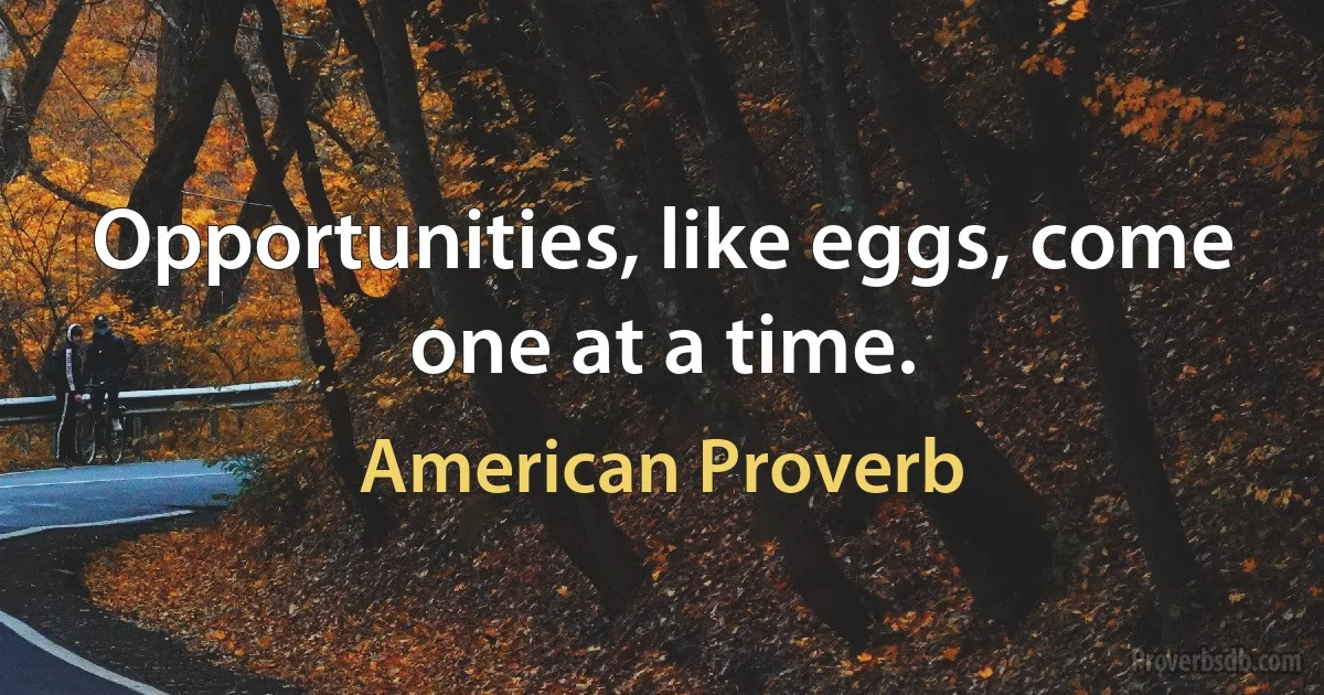 Opportunities, like eggs, come one at a time. (American Proverb)