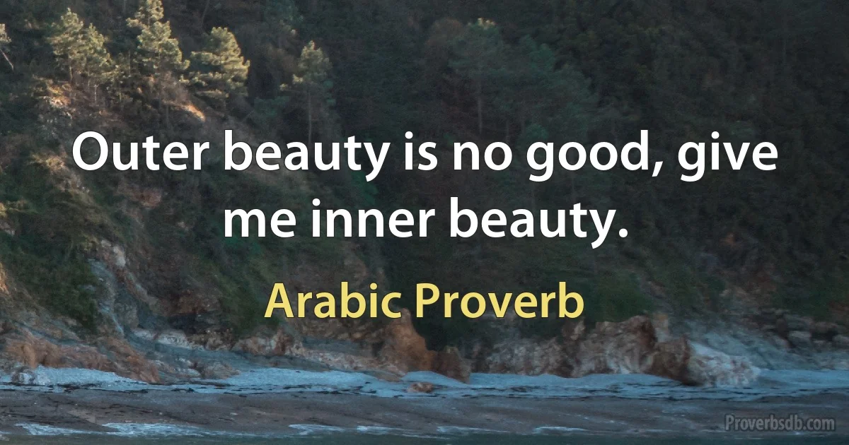 Outer beauty is no good, give me inner beauty. (Arabic Proverb)