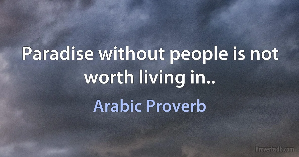 Paradise without people is not worth living in.. (Arabic Proverb)