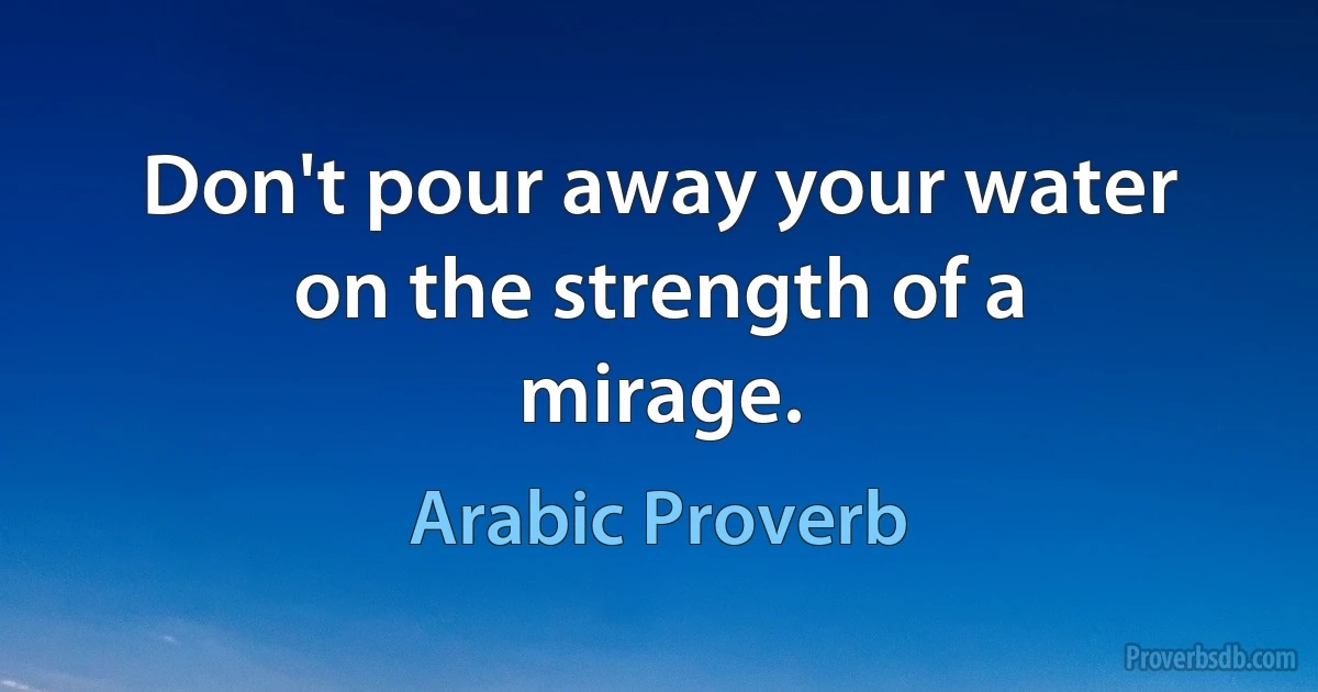 Don't pour away your water on the strength of a mirage. (Arabic Proverb)