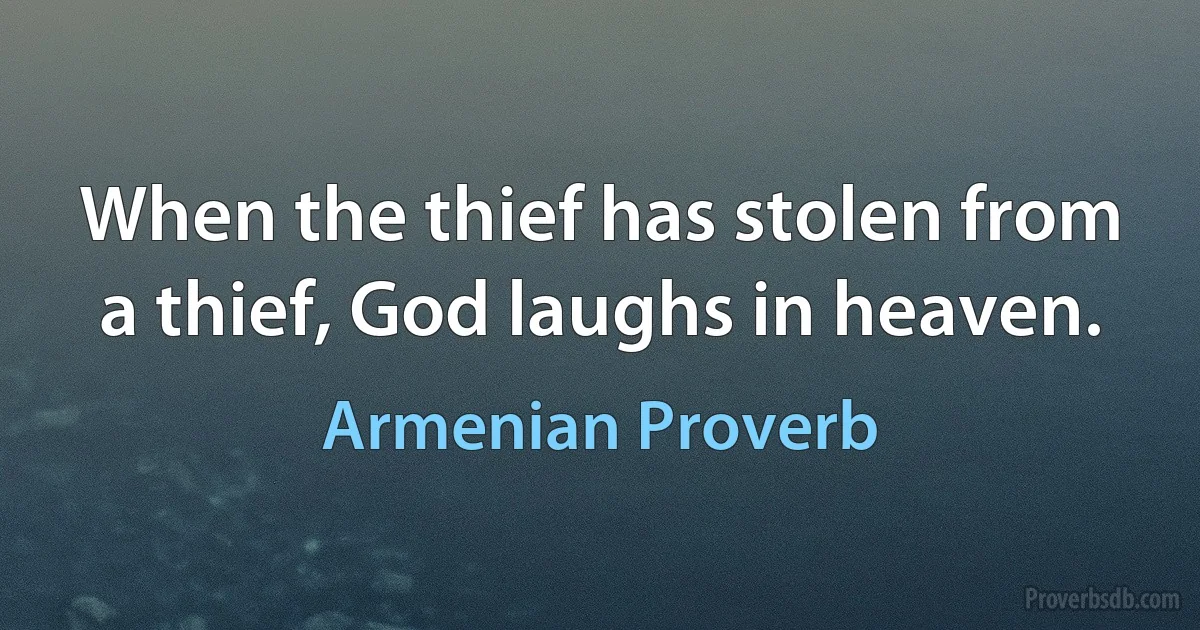 When the thief has stolen from a thief, God laughs in heaven. (Armenian Proverb)