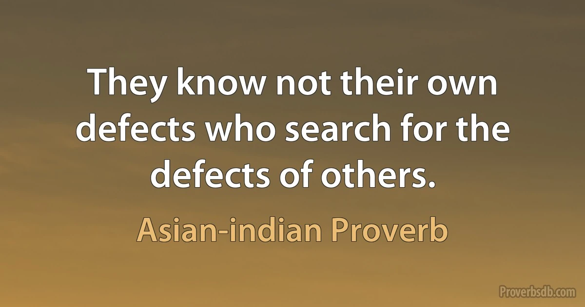 They know not their own defects who search for the defects of others. (Asian-indian Proverb)