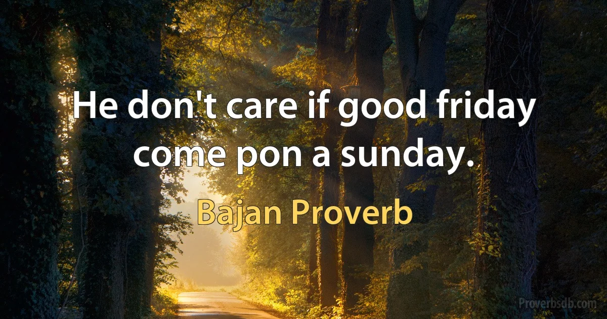 He don't care if good friday come pon a sunday. (Bajan Proverb)