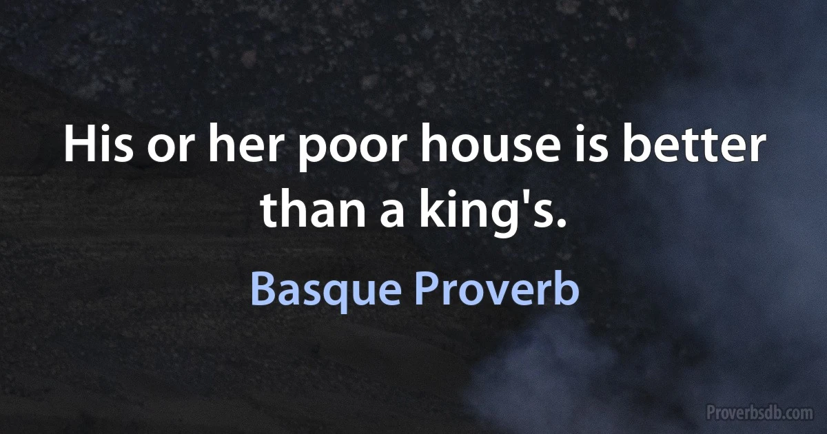 His or her poor house is better than a king's. (Basque Proverb)