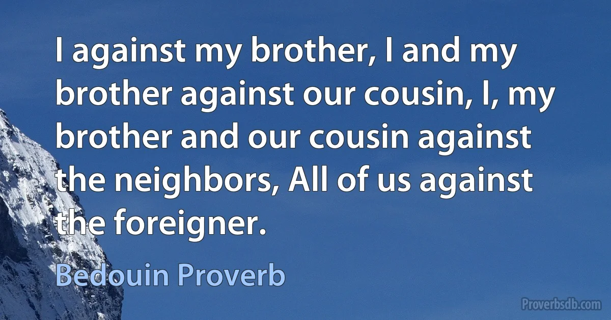 I against my brother, I and my brother against our cousin, I, my brother and our cousin against the neighbors, All of us against the foreigner. (Bedouin Proverb)