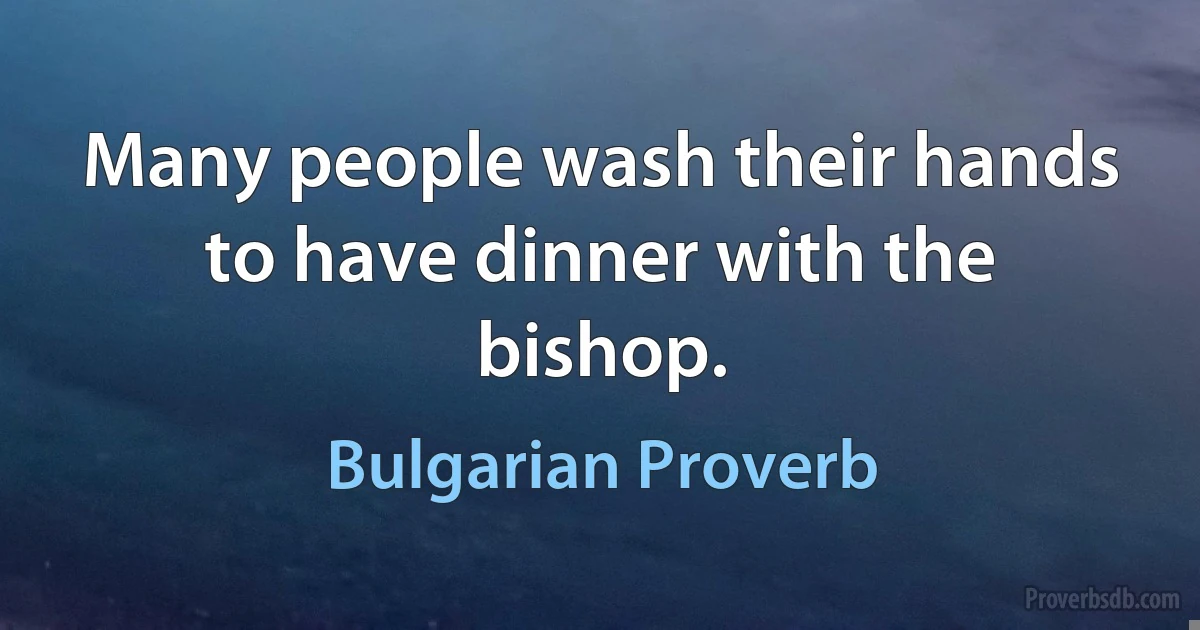 Many people wash their hands to have dinner with the bishop. (Bulgarian Proverb)