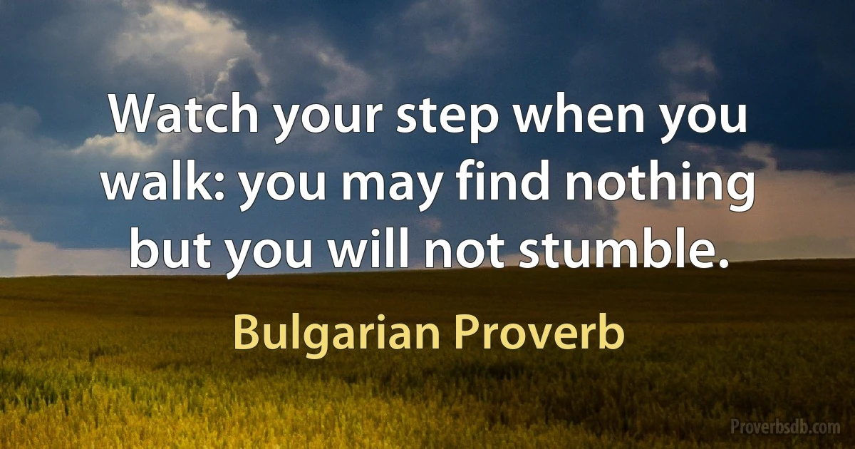 Watch your step when you walk: you may find nothing but you will not stumble. (Bulgarian Proverb)