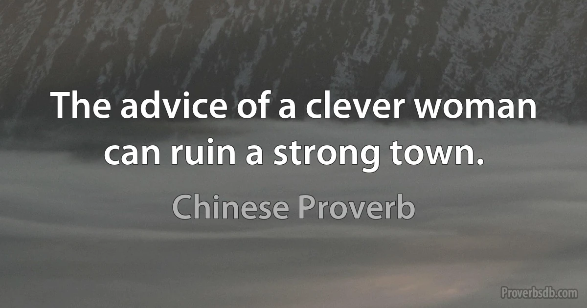 The advice of a clever woman can ruin a strong town. (Chinese Proverb)