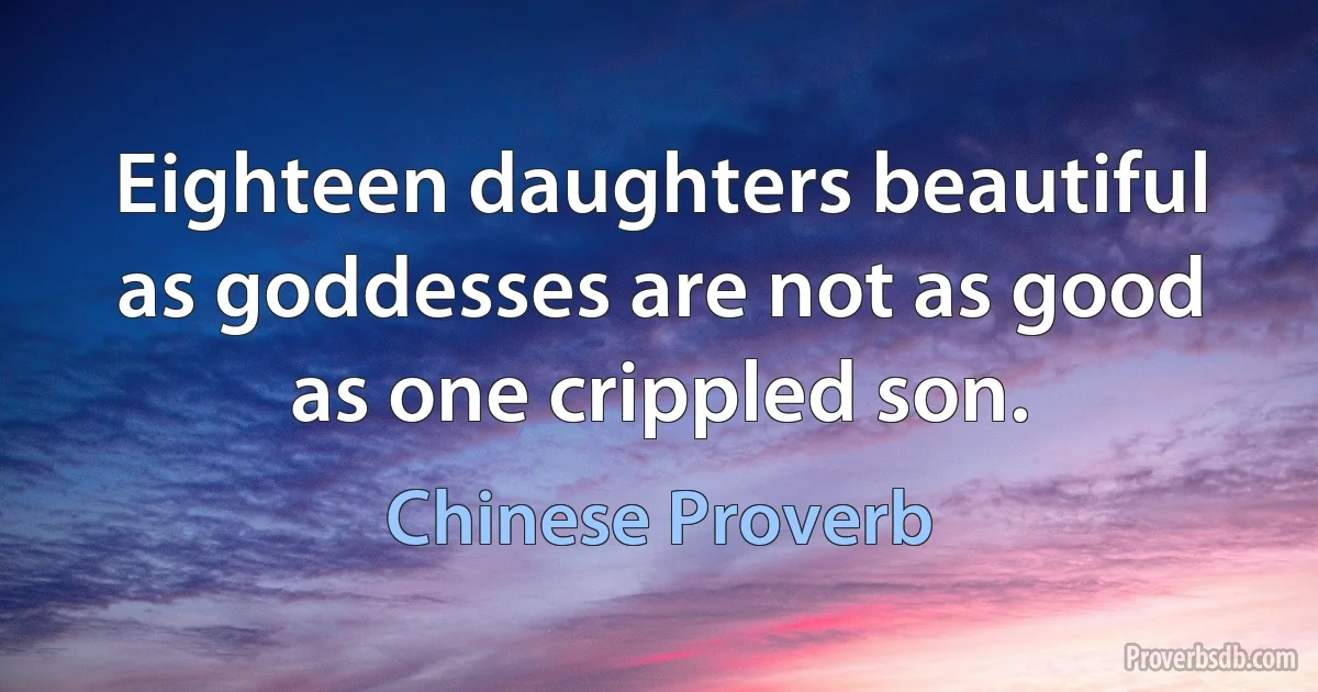 Eighteen daughters beautiful as goddesses are not as good as one crippled son. (Chinese Proverb)