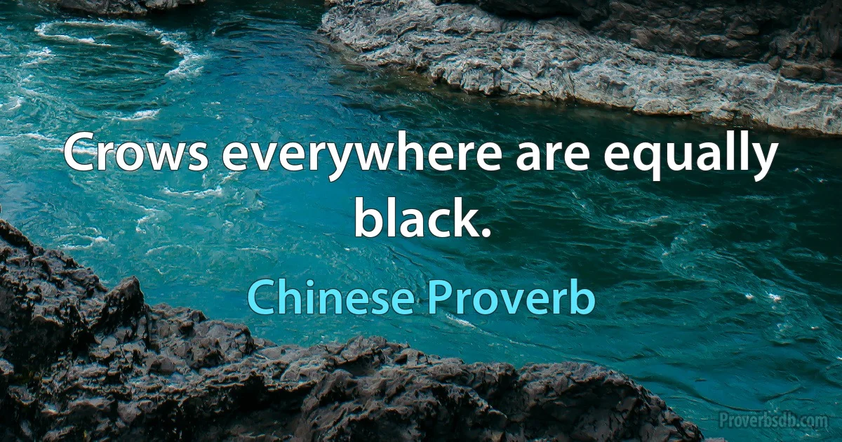 Crows everywhere are equally black. (Chinese Proverb)